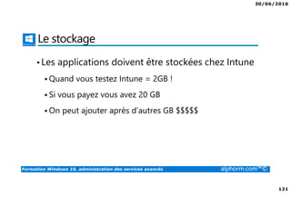30/06/2016
121
Formation Windows 10, administration des services avancés alphorm.com™©
Le stockage
•Les applications doivent être stockées chez Intune
Quand vous testez Intune = 2GB !
Si vous payez vous avez 20 GB
On peut ajouter après d’autres GB $$$$$
 