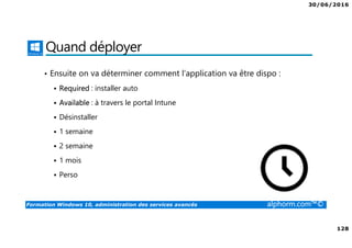 30/06/2016
128
Formation Windows 10, administration des services avancés alphorm.com™©
Quand déployer
• Ensuite on va déterminer comment l’application va être dispo :
Required : installer auto
Available : à travers le portal Intune
Désinstaller
1 semaine
2 semaine
1 mois
Perso
 