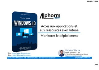 30/06/2016
130
Formation Windows 10, administration des services avancés alphorm.com™©
Site : http://www.alphorm.com
Blog : http://blog.alphorm.com
Fabrice Sforza
Expert Microsoft / Citrix
ITTA (It Training Academy) en Suisse
https://www.youlearnit.ch/
Accès aux applications et
aux ressources avec Intune
Monitorer le déploiement
 