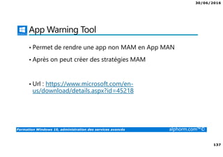 30/06/2016
137
Formation Windows 10, administration des services avancés alphorm.com™©
App Warning Tool
• Permet de rendre une app non MAM en App MAN
• Après on peut créer des stratégies MAM
• Url : https://www.microsoft.com/en-
us/download/details.aspx?id=45218
 