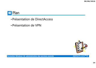 30/06/2016
14
Formation Windows 10, administration des services avancés alphorm.com™©
Plan
•Présentation de DirectAccess
•Présentation de VPN
 