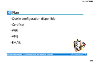 30/06/2016
140
Formation Windows 10, administration des services avancés alphorm.com™©
Plan
•Quelle configuration disponible
•Certificat
•WIFI
•VPN
•EMAIL
 