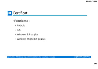30/06/2016
142
Formation Windows 10, administration des services avancés alphorm.com™©
Certificat
• Fonctionne :
Android
iOS
Windows 8.1 ou plus
Windows Phone 8.1 ou plus
 