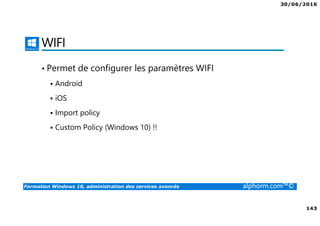30/06/2016
143
Formation Windows 10, administration des services avancés alphorm.com™©
WIFI
• Permet de configurer les paramètres WIFI
Android
iOS
Import policy
Custom Policy (Windows 10) !!
 