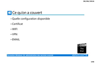 30/06/2016
146
Formation Windows 10, administration des services avancés alphorm.com™©
Ce qu’on a couvert
• Quelle configuration disponible
• Certificat
• WIFI
• VPN
• EMAIL
 