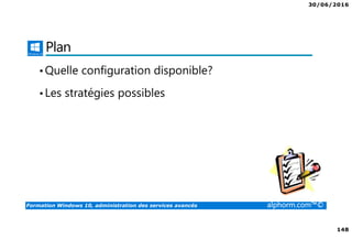 30/06/2016
148
Formation Windows 10, administration des services avancés alphorm.com™©
Plan
•Quelle configuration disponible?
•Les stratégies possibles
 