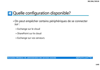 30/06/2016
149
Formation Windows 10, administration des services avancés alphorm.com™©
Quelle configuration disponible?
• On peut empêcher certains périphériques de se connecter
sur :
Exchange sur le cloud
SharePoint sur le cloud
Exchange sur vos serveurs
 
