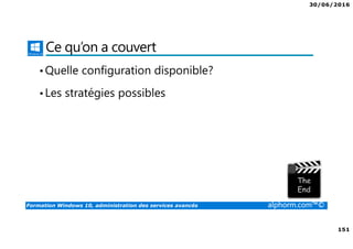 30/06/2016
151
Formation Windows 10, administration des services avancés alphorm.com™©
Ce qu’on a couvert
•Quelle configuration disponible?
•Les stratégies possibles
 