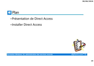 30/06/2016
19
Formation Windows 10, administration des services avancés alphorm.com™©
Plan
•Présentation de Direct Access
•Installer Direct Access
 