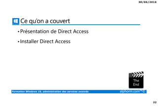30/06/2016
22
Formation Windows 10, administration des services avancés alphorm.com™©
Ce qu’on a couvert
•Présentation de Direct Access
•Installer Direct Access
 