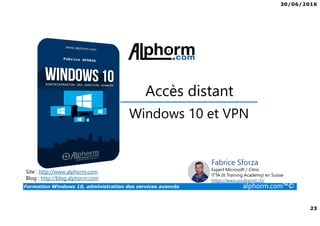 30/06/2016
23
Formation Windows 10, administration des services avancés alphorm.com™©
Site : http://www.alphorm.com
Blog : http://blog.alphorm.com
Fabrice Sforza
Expert Microsoft / Citrix
ITTA (It Training Academy) en Suisse
https://www.youlearnit.ch/
Accès distant
Windows 10 et VPN
 