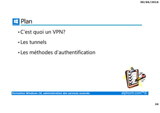 30/06/2016
24
Formation Windows 10, administration des services avancés alphorm.com™©
Plan
•C’est quoi un VPN?
•Les tunnels
•Les méthodes d’authentification
 