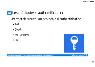 30/06/2016
27
Formation Windows 10, administration des services avancés alphorm.com™©
Les méthodes d’authentification
•Permet de trouver un protocole d’authentification
PAP
CHAP
MS-CHAPv2
EAP
 