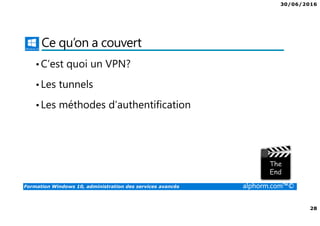 30/06/2016
28
Formation Windows 10, administration des services avancés alphorm.com™©
Ce qu’on a couvert
•C’est quoi un VPN?
•Les tunnels
•Les méthodes d’authentification
 