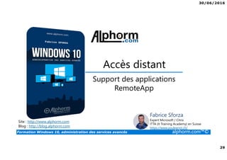 30/06/2016
29
Formation Windows 10, administration des services avancés alphorm.com™©
Site : http://www.alphorm.com
Blog : http://blog.alphorm.com
Fabrice Sforza
Expert Microsoft / Citrix
ITTA (It Training Academy) en Suisse
https://www.youlearnit.ch/
Accès distant
Support des applications
RemoteApp
 
