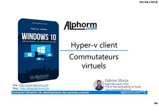 30/06/2016
40
Formation Windows 10, administration des services avancés alphorm.com™©
Site : http://www.alphorm.com
Blog : http://blog.alphorm.com
Fabrice Sforza
Expert Microsoft / Citrix
ITTA (It Training Academy) en Suisse
https://www.youlearnit.ch/
Hyper-v client
Commutateurs
virtuels
 