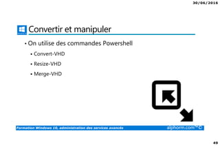 30/06/2016
49
Formation Windows 10, administration des services avancés alphorm.com™©
Convertir et manipuler
• On utilise des commandes Powershell
Convert-VHD
Resize-VHD
Merge-VHD
 