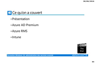 30/06/2016
64
Formation Windows 10, administration des services avancés alphorm.com™©
Ce qu’on a couvert
•Présentation
•Azure AD Premium
•Azure RMS
•Intune
 