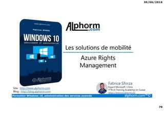 30/06/2016
70
Formation Windows 10, administration des services avancés alphorm.com™©
Site : http://www.alphorm.com
Blog : http://blog.alphorm.com
Fabrice Sforza
Expert Microsoft / Citrix
ITTA (It Training Academy) en Suisse
https://www.youlearnit.ch/
Les solutions de mobilité
Azure Rights
Management
 