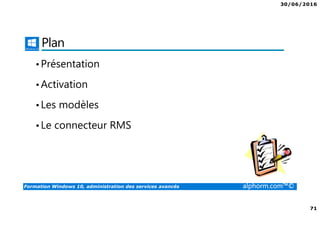 30/06/2016
71
Formation Windows 10, administration des services avancés alphorm.com™©
Plan
•Présentation
•Activation
•Les modèles
•Le connecteur RMS
 