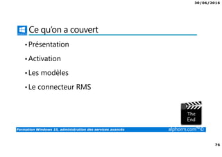 30/06/2016
76
Formation Windows 10, administration des services avancés alphorm.com™©
Ce qu’on a couvert
•Présentation
•Activation
•Les modèles
•Le connecteur RMS
 
