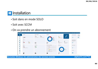 30/06/2016
80
Formation Windows 10, administration des services avancés alphorm.com™©
Installation
• Soit dans en mode SOLO
• Soit avec SCCM
• On va prendre un abonnement
 