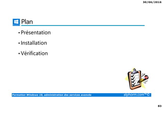 30/06/2016
83
Formation Windows 10, administration des services avancés alphorm.com™©
Plan
•Présentation
•Installation
•Vérification
 