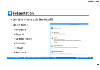 30/06/2016
84
Formation Windows 10, administration des services avancés alphorm.com™©
Présentation
• Le client Intune doit être installé
• On va faire :
Inventaire
Rapport
Updates logiciel
Protection
Firewall
Assistance
 
