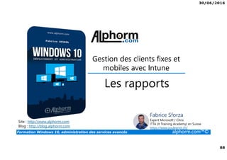 30/06/2016
88
Formation Windows 10, administration des services avancés alphorm.com™©
Site : http://www.alphorm.com
Blog : http://blog.alphorm.com
Fabrice Sforza
Expert Microsoft / Citrix
ITTA (It Training Academy) en Suisse
https://www.youlearnit.ch/
Gestion des clients fixes et
mobiles avec Intune
Les rapports
 