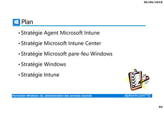 30/06/2016
93
Formation Windows 10, administration des services avancés alphorm.com™©
Plan
•Stratégie Agent Microsoft Intune
•Stratégie Microsoft Intune Center
•Stratégie Microsoft pare-feu Windows
•Stratégie Windows
•Stratégie Intune
 