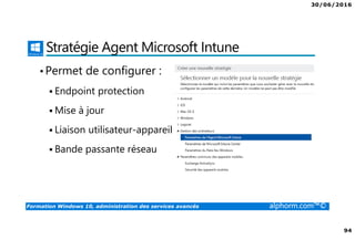 30/06/2016
94
Formation Windows 10, administration des services avancés alphorm.com™©
Stratégie Agent Microsoft Intune
•Permet de configurer :
Endpoint protection
Mise à jour
Liaison utilisateur-appareil
Bande passante réseau
 