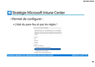 30/06/2016
95
Formation Windows 10, administration des services avancés alphorm.com™©
Stratégie Microsoft Intune Center
•Permet de configurer :
L’état du pare-feu et pas les règles !
 