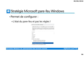 30/06/2016
96
Formation Windows 10, administration des services avancés alphorm.com™©
Stratégie Microsoft pare-feu Windows
•Permet de configurer :
L’état du pare-feu et pas les règles !
 