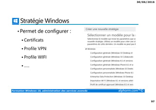 30/06/2016
97
Formation Windows 10, administration des services avancés alphorm.com™©
Stratégie Windows
•Permet de configurer :
Certificats
Profile VPN
Profile WIFI
…..
 