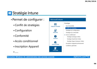 30/06/2016
98
Formation Windows 10, administration des services avancés alphorm.com™©
Stratégie Intune
•Permet de configurer :
Conflit de stratégies
Configuration
Conformité
Accès conditionnel
Inscription Appareil
…..
 