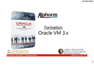 01/07/2016
1
Formation OracleVM 3.X Administration alphorm.com™©
Site : http://www.alphorm.com
Blog : http://blog.alphorm.com
Ludovic Quenec'hdu
Formateur et Consultant indépendant
OpenSource et virtualisation
Formation
Oracle VM 3.x
 