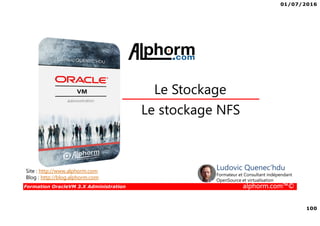 01/07/2016
100
Formation OracleVM 3.X Administration alphorm.com™©
Le stockage NFS
Le Stockage
Site : http://www.alphorm.com
Blog : http://blog.alphorm.com
Ludovic Quenec'hdu
Formateur et Consultant indépendant
OpenSource et virtualisation
 