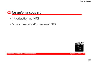 01/07/2016
105
Formation OracleVM 3.X Administration alphorm.com™©
Ce qu’on a couvert
•Introduction au NFS
•Mise en oeuvre d’un serveur NFS
 