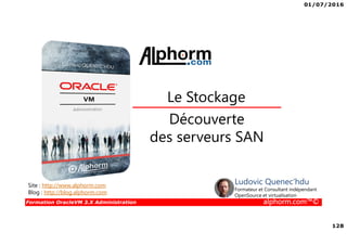 01/07/2016
128
Formation OracleVM 3.X Administration alphorm.com™©
Découverte
des serveurs SAN
Le Stockage
Site : http://www.alphorm.com
Blog : http://blog.alphorm.com
Ludovic Quenec'hdu
Formateur et Consultant indépendant
OpenSource et virtualisation
 