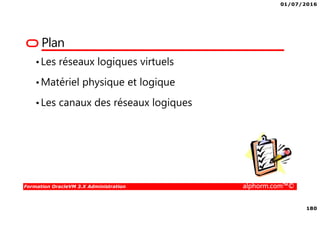 01/07/2016
180
Formation OracleVM 3.X Administration alphorm.com™©
Plan
•Les réseaux logiques virtuels
•Matériel physique et logique
•Les canaux des réseaux logiques
 