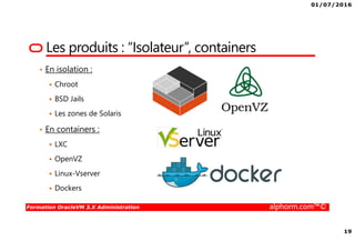01/07/2016
19
Formation OracleVM 3.X Administration alphorm.com™©
Les produits : “Isolateur”, containers
• En isolation :
Chroot
BSD Jails
Les zones de Solaris
• En containers :
LXC
OpenVZ
Linux-Vserver
Dockers
 