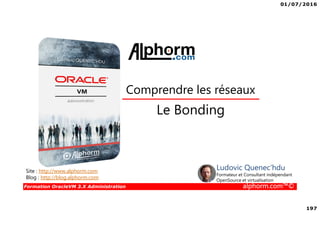 01/07/2016
197
Formation OracleVM 3.X Administration alphorm.com™©
Le Bonding
Site : http://www.alphorm.com
Blog : http://blog.alphorm.com
Ludovic Quenec'hdu
Formateur et Consultant indépendant
OpenSource et virtualisation
Comprendre les réseaux
 