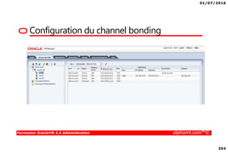 01/07/2016
18
Formation OracleVM 3.X Administration alphorm.com™©
Le modèle : isolation, containers
• Pas de noyau dans les conteneurs, un répertoire égale un OS
• Pas d’émulation de matériel
• Accès direct au matériel
Matériel - Hardware
/var/lib/lxc
Ubuntu 15
/CT-03/root-fs/
CentOS 7
/CT-02/root-fs/
Débian 8
/CT-01/root-fs/
OS Linux - Noyau
 