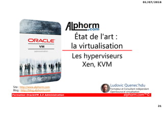 01/07/2016
21
Formation OracleVM 3.X Administration alphorm.com™©
Les hyperviseurs
Xen, KVM
État de l'art :
la virtualisation
Site : http://www.alphorm.com
Blog : http://blog.alphorm.com
Ludovic Quenec'hdu
Formateur et Consultant indépendant
OpenSource et virtualisation
 