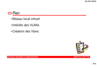 01/07/2016
211
Formation OracleVM 3.X Administration alphorm.com™©
Plan
•Réseau local virtuel
•Intérêts des VLANs
•Création des Vlans
 