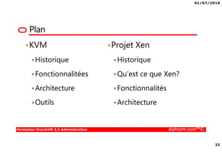 01/07/2016
22
Formation OracleVM 3.X Administration alphorm.com™©
Plan
•KVM
Historique
Fonctionnalitées
Architecture
Outils
•Projet Xen
Historique
Qu’est ce que Xen?
Fonctionnalités
Architecture
 