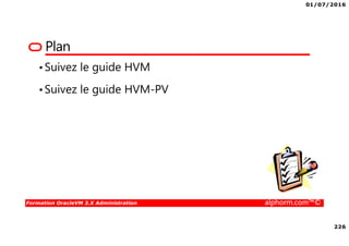 01/07/2016
226
Formation OracleVM 3.X Administration alphorm.com™©
Plan
•Suivez le guide HVM
•Suivez le guide HVM-PV
 