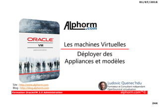 01/07/2016
244
Formation OracleVM 3.X Administration alphorm.com™©
Déployer des
Appliances et modèles
Les machines Virtuelles
Site : http://www.alphorm.com
Blog : http://blog.alphorm.com
Ludovic Quenec'hdu
Formateur et Consultant indépendant
OpenSource et virtualisation
 