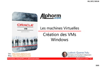 01/07/2016
255
Formation OracleVM 3.X Administration alphorm.com™©
Création des VMs
Windows
Site : http://www.alphorm.com
Blog : http://blog.alphorm.com
Ludovic Quenec'hdu
Formateur et Consultant indépendant
OpenSource et virtualisation
Les machines Virtuelles
 