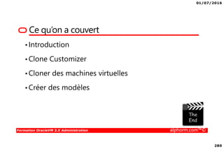 01/07/2016
280
Formation OracleVM 3.X Administration alphorm.com™©
Ce qu’on a couvert
•Introduction
•Clone Customizer
•Cloner des machines virtuelles
•Créer des modèles
 